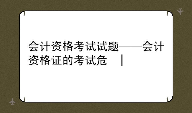 会计资格考试试题——会计资格证的考试卷子