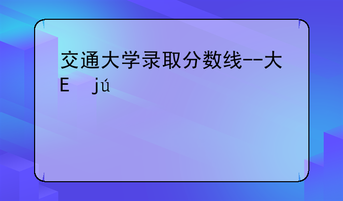交通大学录取分数线--大连交通大学录取分数线
