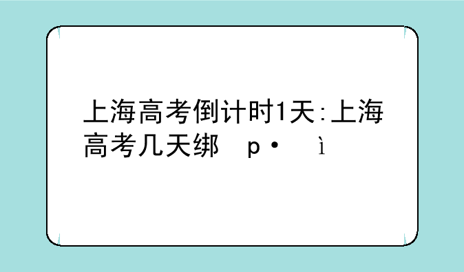 上海高考倒计时1天:上海高考几天结束2021