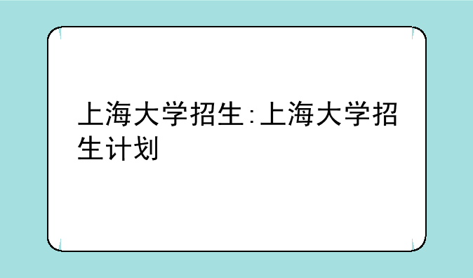 上海大学招生:上海大学招生计划