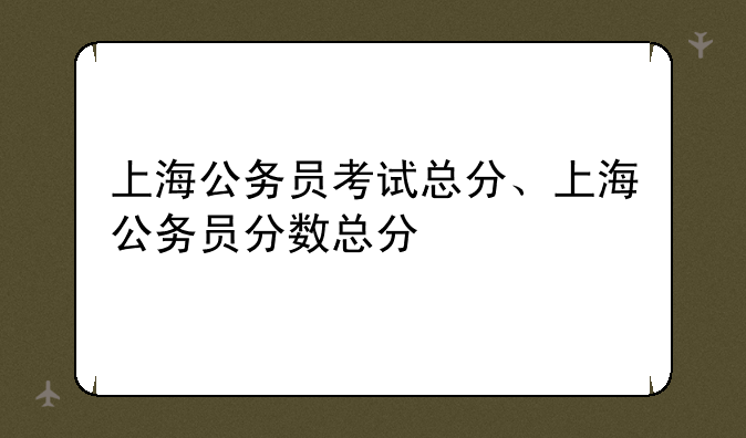 上海公务员考试总分、上海公务员分数总分