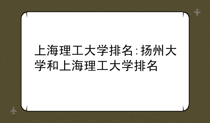 上海理工大学排名:扬州大学和上海理工大学排名