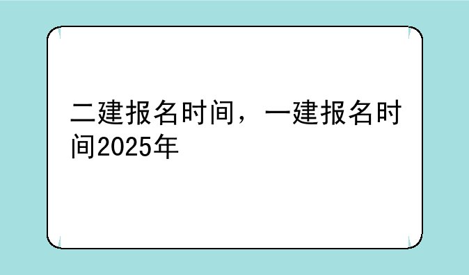 二建报名时间，一建报名时间2025年