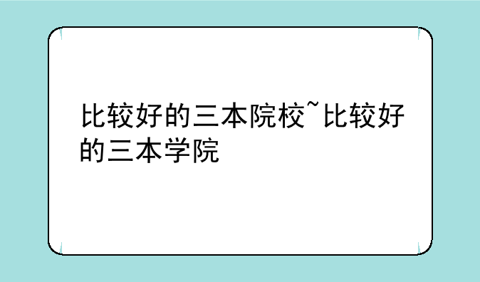 比较好的三本院校~比较好的三本学院