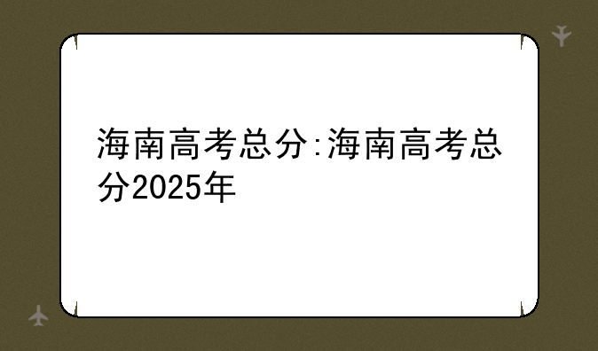 海南高考总分:海南高考总分2025年