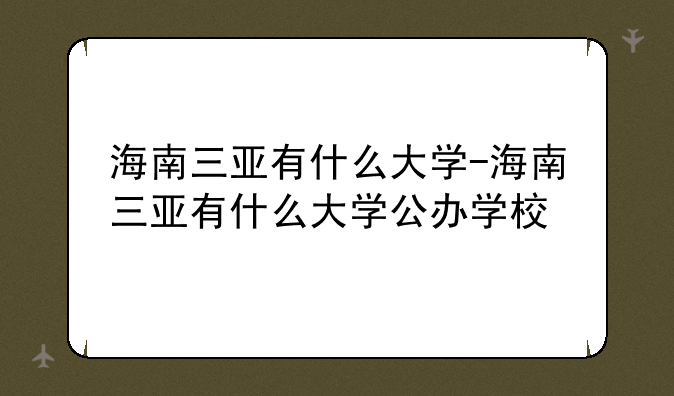 海南三亚有什么大学-海南三亚有什么大学公办学校