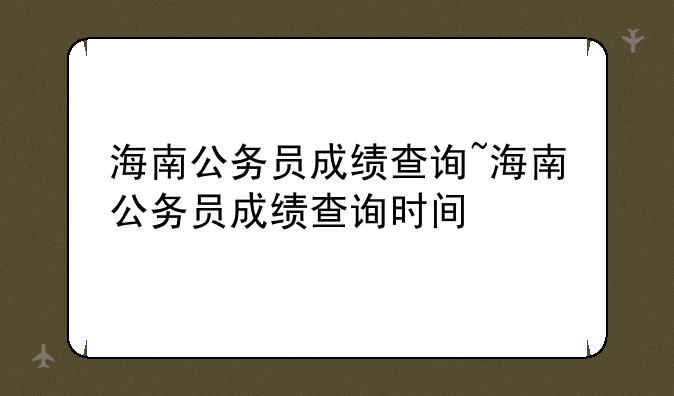 海南公务员成绩查询~海南公务员成绩查询时间