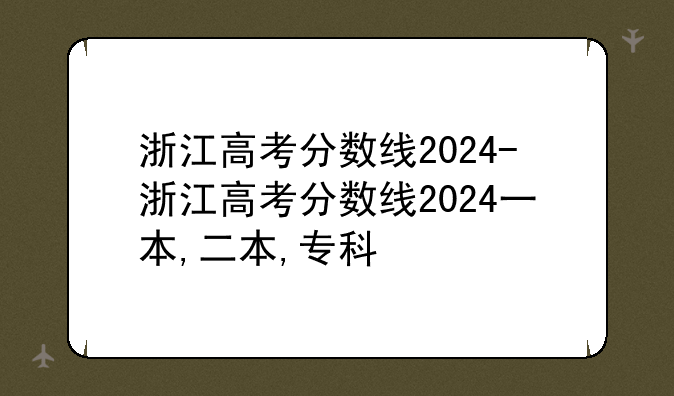 浙江高考分数线2024-浙江高考分数线2024一本,二本,专科