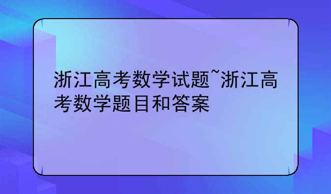浙江高考数学试题~浙江高考数学题目和答案