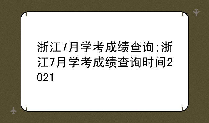 浙江7月学考成绩查询;浙江7月学考成绩查询时间2021