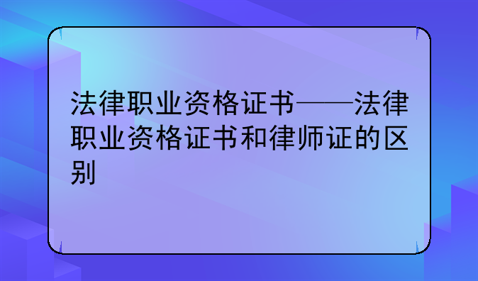 法律职业资格证书——法律职业资格证书和律师证的区别