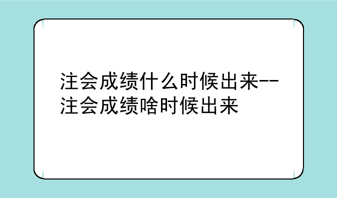 注会成绩什么时候出来--注会成绩啥时候出来