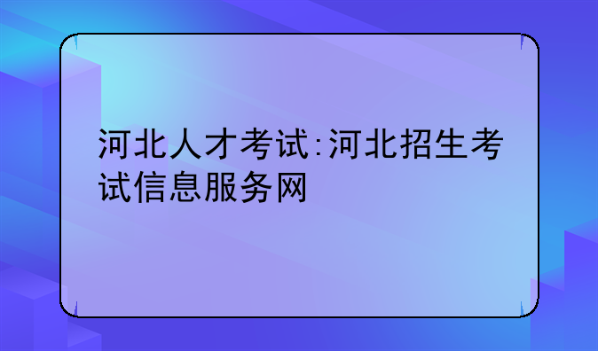 河北人才考试:河北招生考试信息服务网