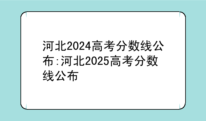 河北2024高考分数线公布:河北2025高考分数线公布