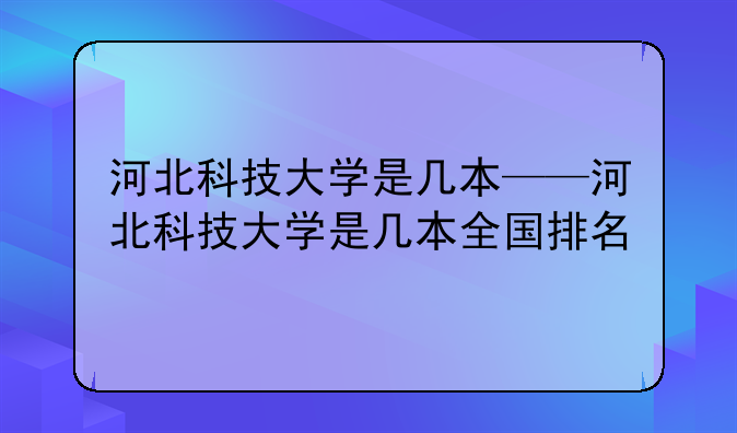 河北科技大学是几本——河北科技大学是几本全国排名