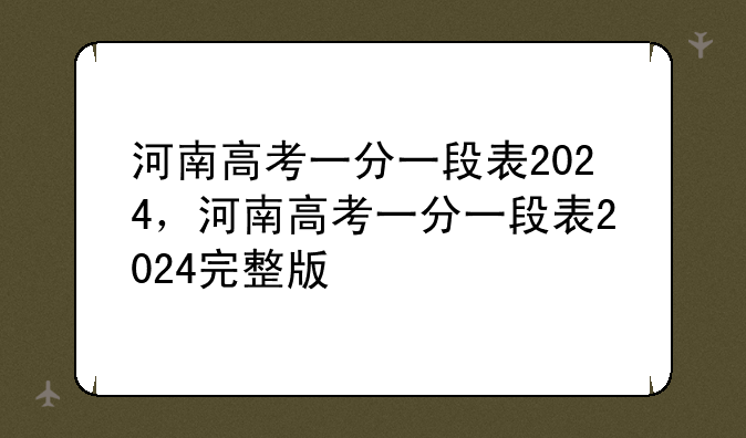河南高考一分一段表2024，河南高考一分一段表2024完整版