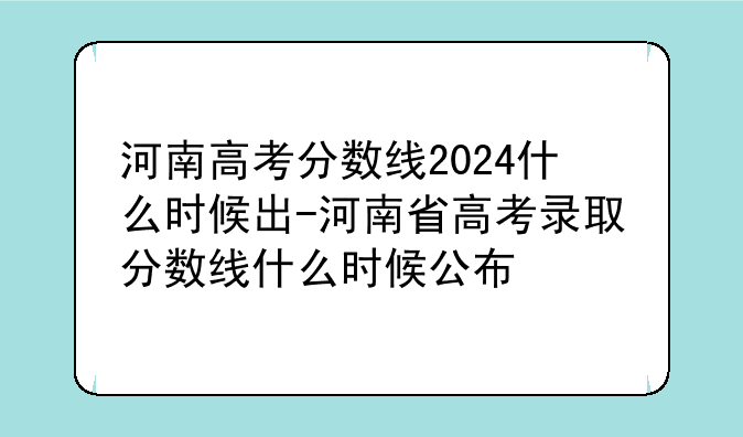 河南高考分数线2024什么时候出-河南省高考录取分数线什么时候公布