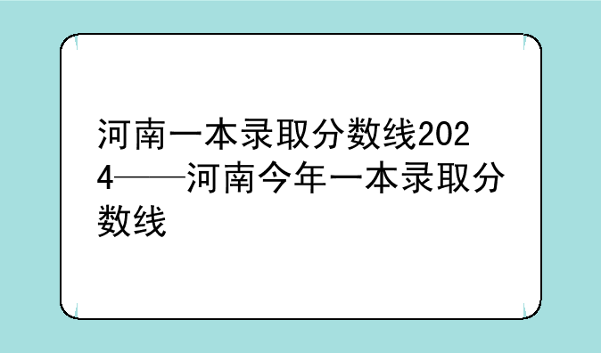河南一本录取分数线2024——河南今年一本录取分数线