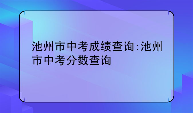 池州市中考成绩查询:池州市中考分数查询