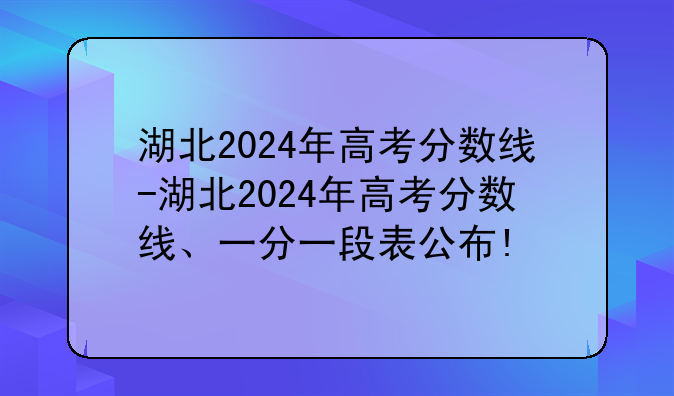 湖北2024年高考分数线-湖北2024年高考分数线、一分一段表公布!