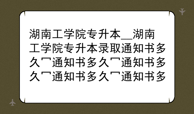 湖南工学院专升本__湖南工学院专升本录取通知书多久发