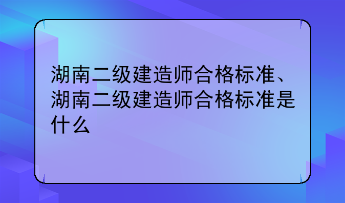 湖南二级建造师合格标准、湖南二级建造师合格标准是什么