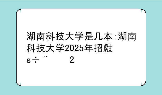 湖南科技大学是几本:湖南科技大学2025年招生简章