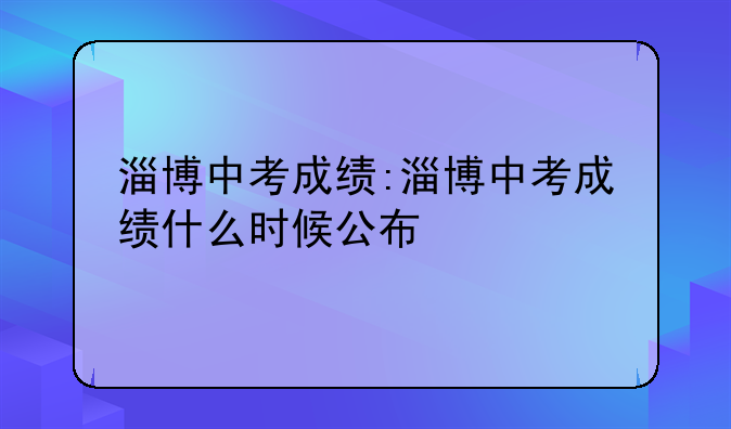 淄博中考成绩:淄博中考成绩什么时候公布