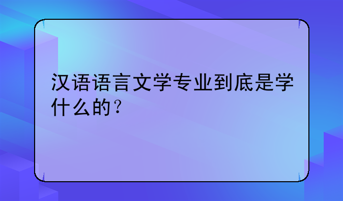 汉语语言文学专业到底是学什么的？