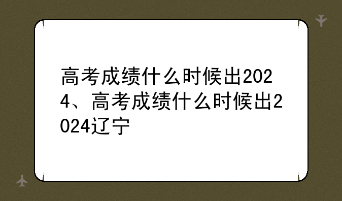 高考成绩什么时候出2024、高考成绩什么时候出2024辽宁