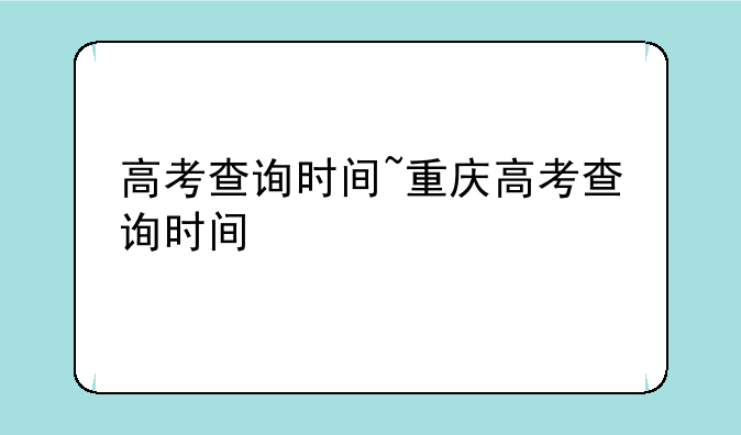 高考查询时间~重庆高考查询时间