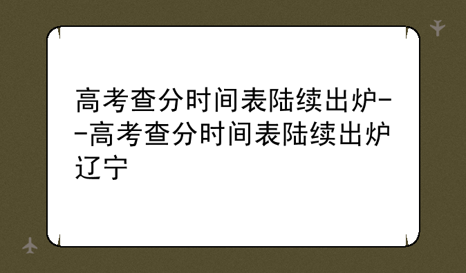 高考查分时间表陆续出炉--高考查分时间表陆续出炉辽宁