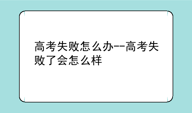高考失败怎么办--高考失败了会怎么样