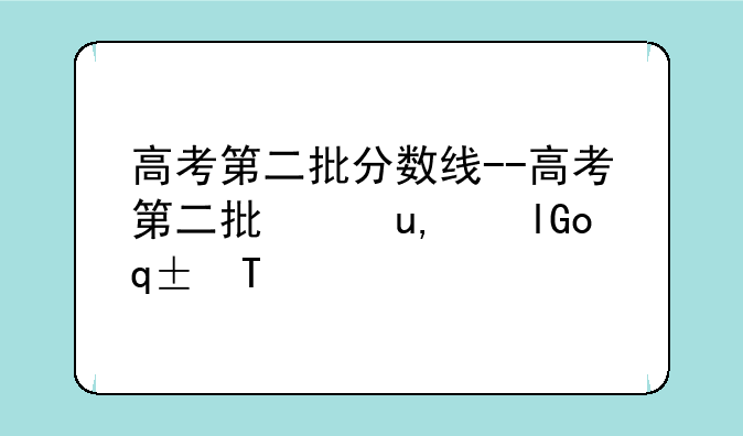高考第二批分数线--高考第二批录取结果