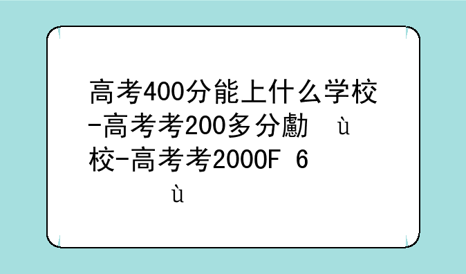 高考400分能上什么学校-高考考200多分可以读什么学校