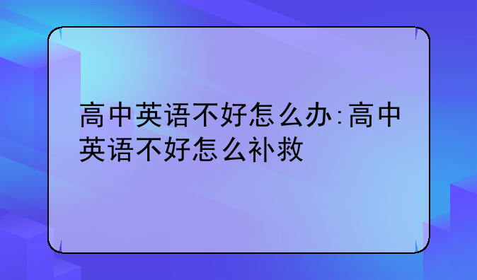 高中英语不好怎么办:高中英语不好怎么补救