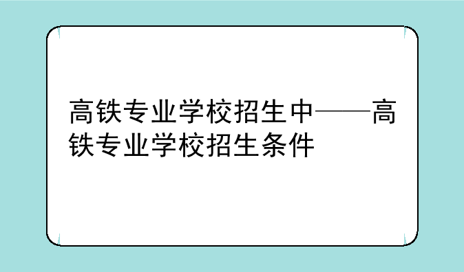 高铁专业学校招生中——高铁专业学校招生条件