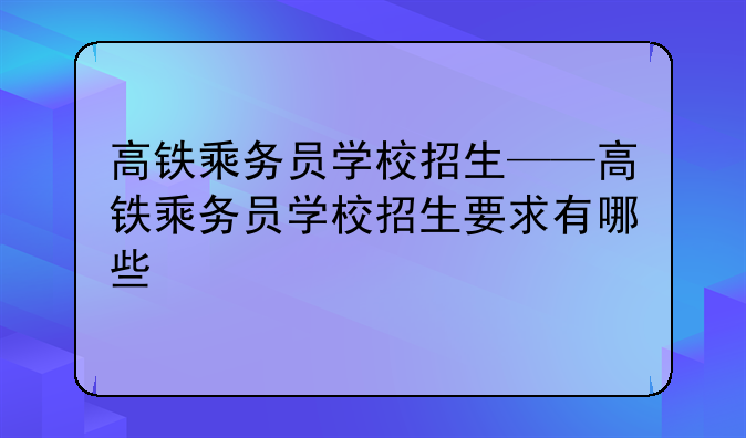 高铁乘务员学校招生——高铁乘务员学校招生要求有哪些
