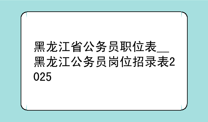 黑龙江省公务员职位表__黑龙江公务员岗位招录表2025