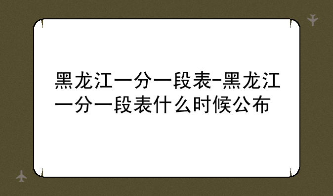 黑龙江一分一段表-黑龙江一分一段表什么时候公布