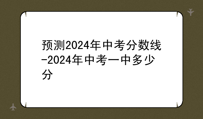 预测2024年中考分数线-2024年中考一中多少分