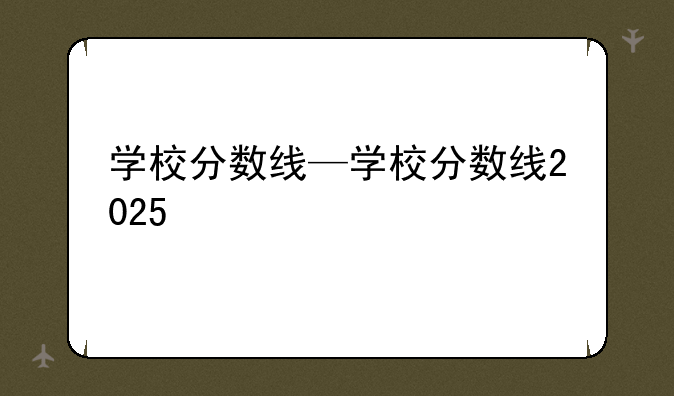 学校分数线—学校分数线2025