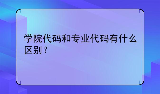 学院代码和专业代码有什么区别？