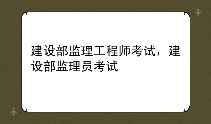 建设部监理工程师考试，建设部监理员考试