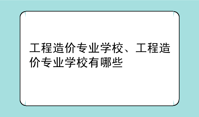 工程造价专业学校、工程造价专业学校有哪些