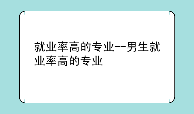 就业率高的专业--男生就业率高的专业