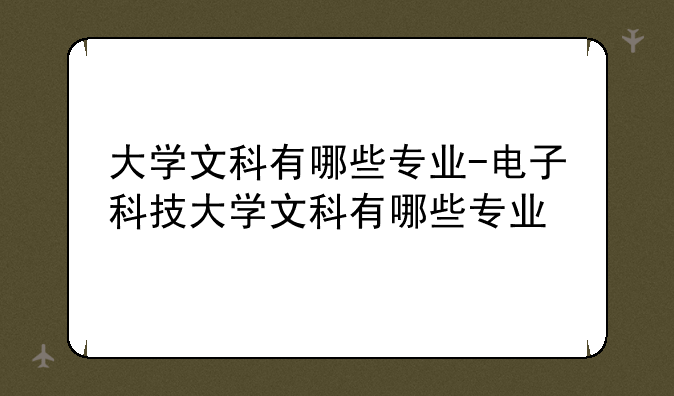 大学文科有哪些专业-电子科技大学文科有哪些专业