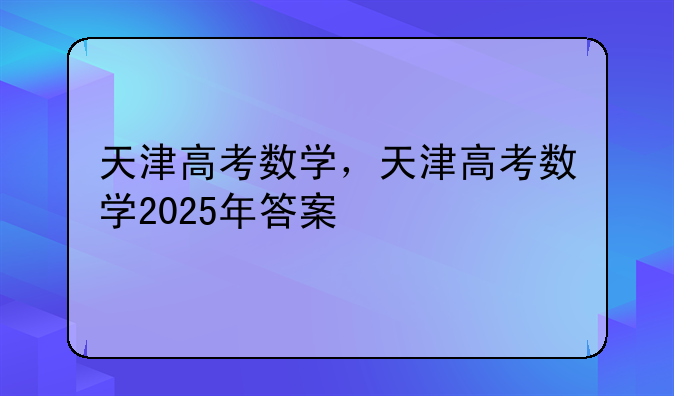 天津高考数学，天津高考数学2025年答案