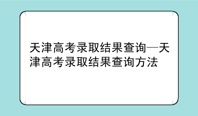 天津高考录取结果查询—天津高考录取结果查询方法