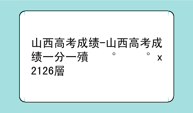 山西高考成绩-山西高考成绩一分一段表2025年